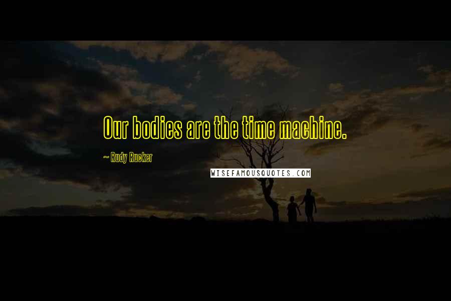 Rudy Rucker Quotes: Our bodies are the time machine.
