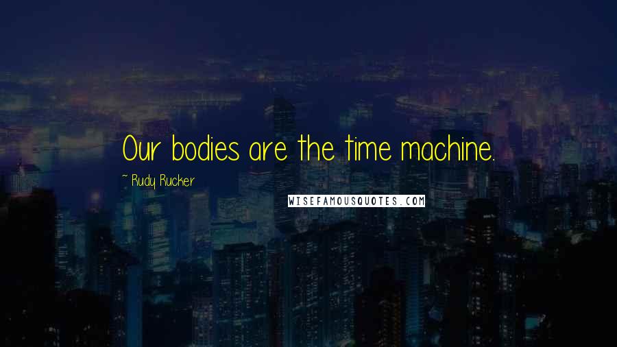 Rudy Rucker Quotes: Our bodies are the time machine.