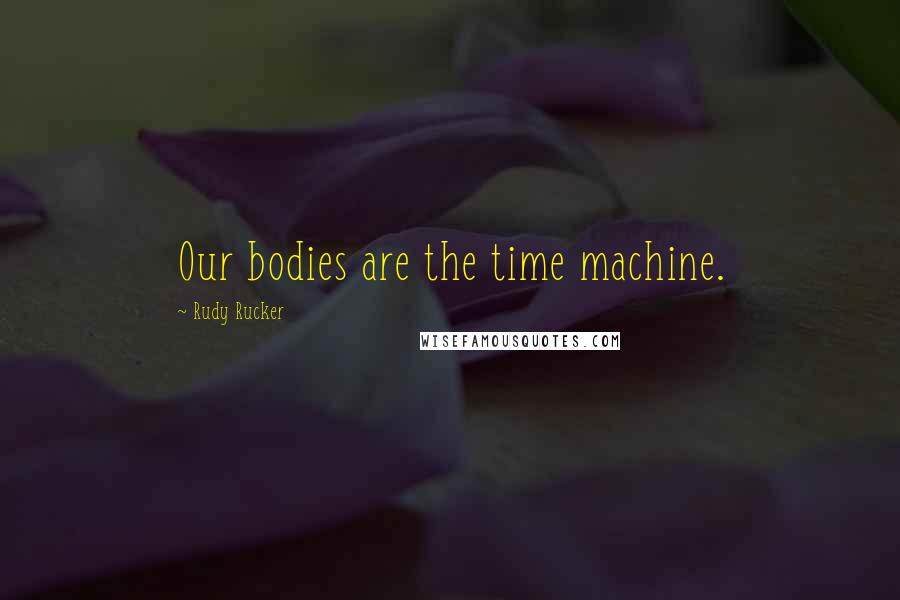Rudy Rucker Quotes: Our bodies are the time machine.