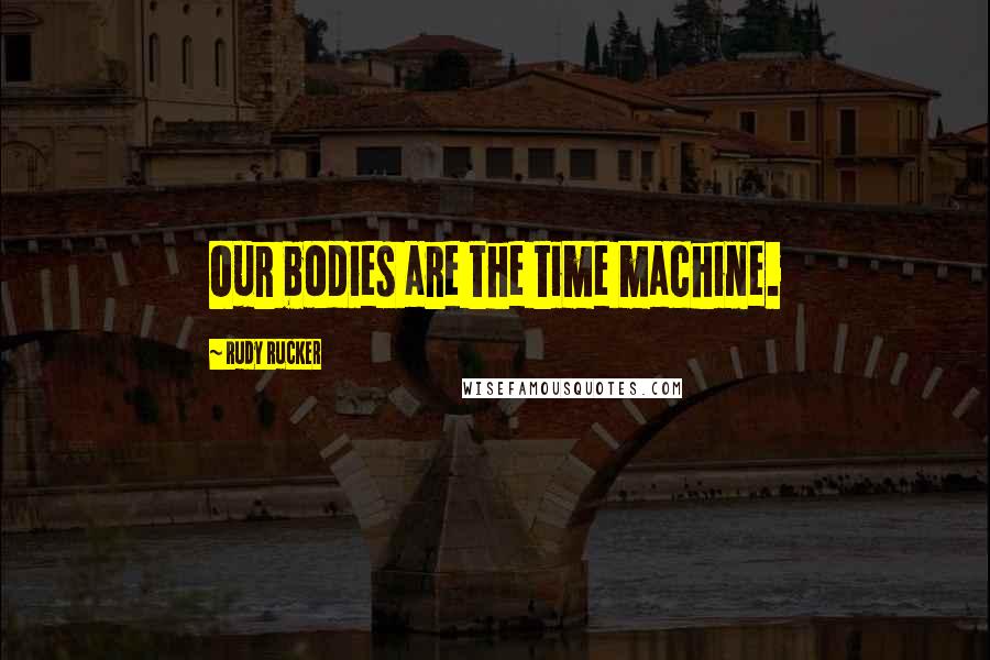 Rudy Rucker Quotes: Our bodies are the time machine.