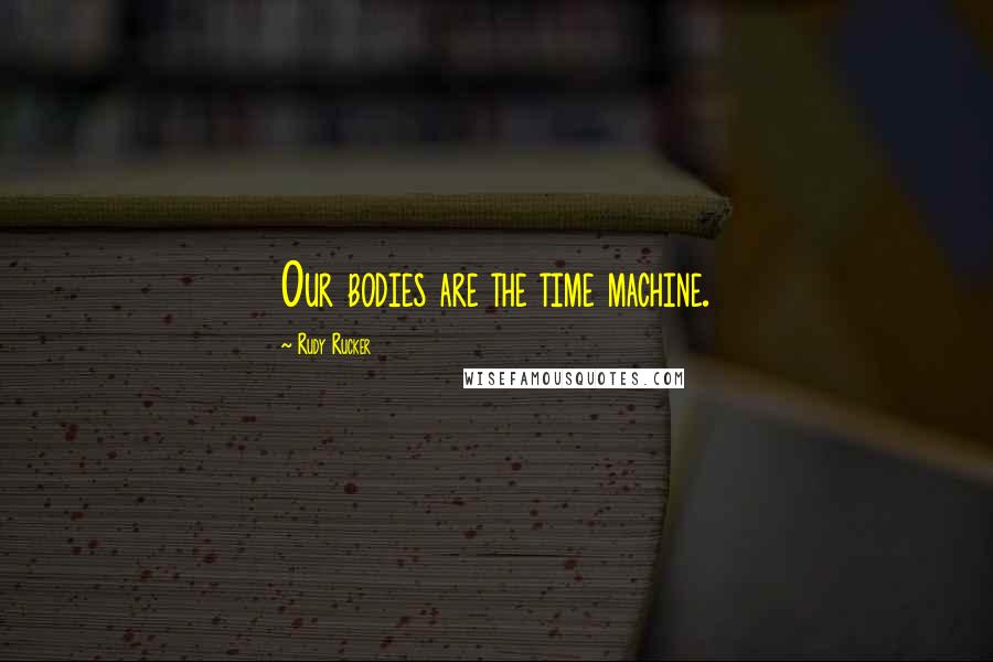 Rudy Rucker Quotes: Our bodies are the time machine.