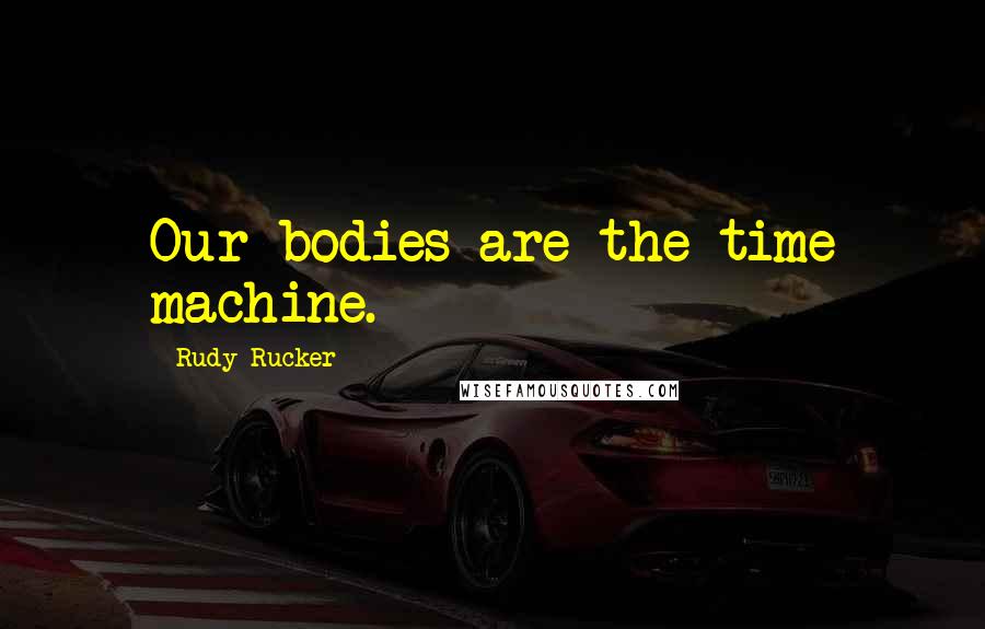 Rudy Rucker Quotes: Our bodies are the time machine.