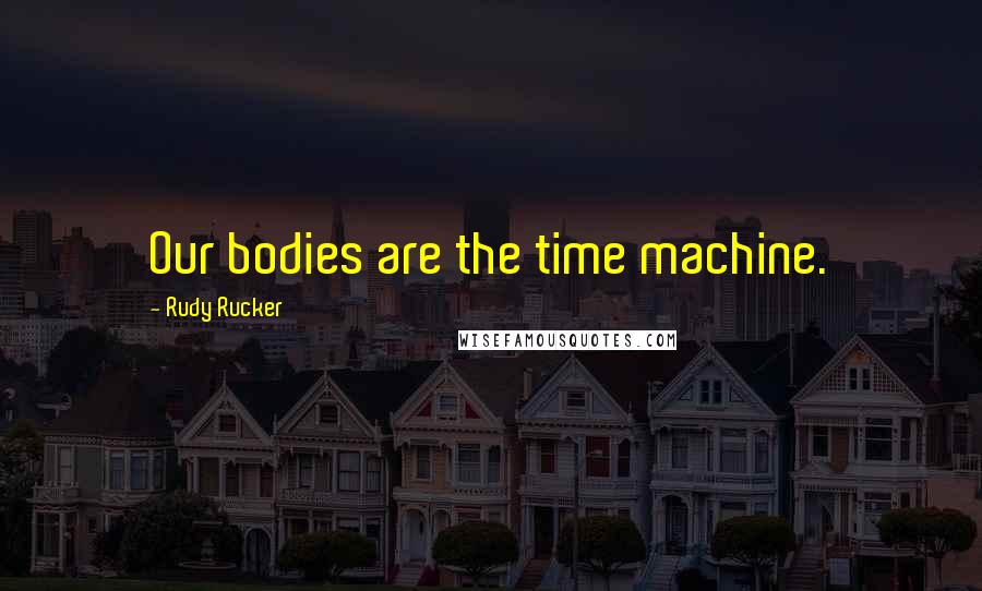 Rudy Rucker Quotes: Our bodies are the time machine.