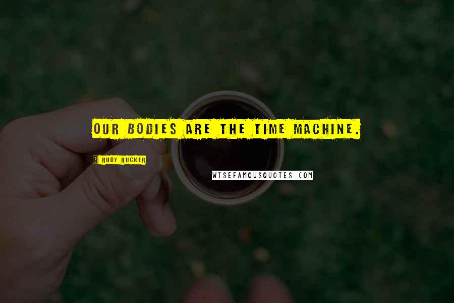 Rudy Rucker Quotes: Our bodies are the time machine.