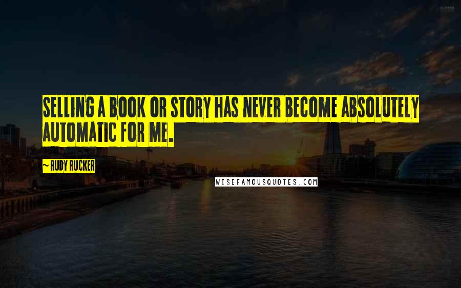 Rudy Rucker Quotes: Selling a book or story has never become absolutely automatic for me.