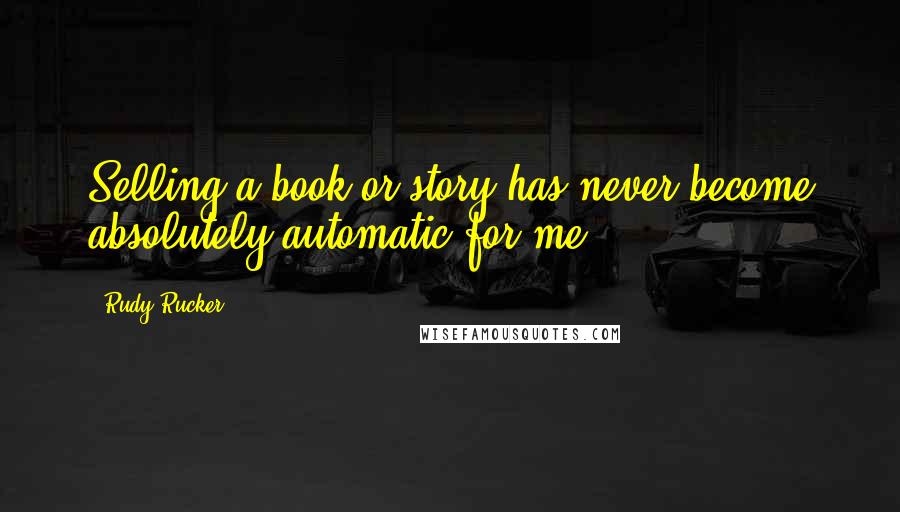 Rudy Rucker Quotes: Selling a book or story has never become absolutely automatic for me.