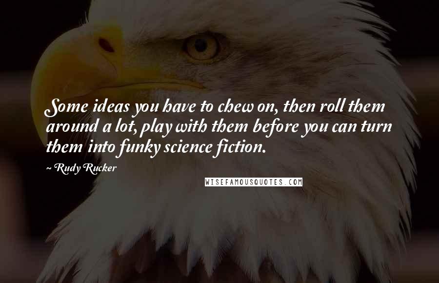 Rudy Rucker Quotes: Some ideas you have to chew on, then roll them around a lot, play with them before you can turn them into funky science fiction.