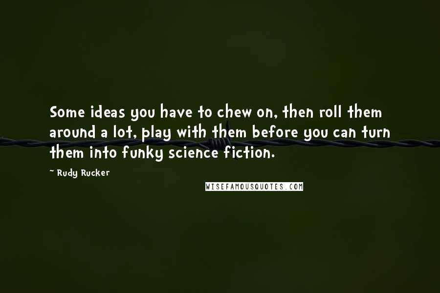 Rudy Rucker Quotes: Some ideas you have to chew on, then roll them around a lot, play with them before you can turn them into funky science fiction.