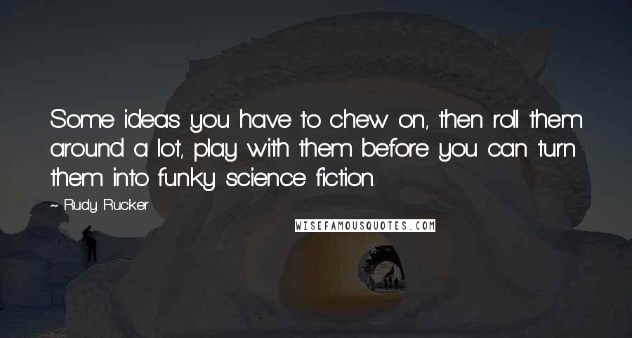 Rudy Rucker Quotes: Some ideas you have to chew on, then roll them around a lot, play with them before you can turn them into funky science fiction.