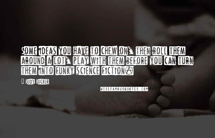 Rudy Rucker Quotes: Some ideas you have to chew on, then roll them around a lot, play with them before you can turn them into funky science fiction.