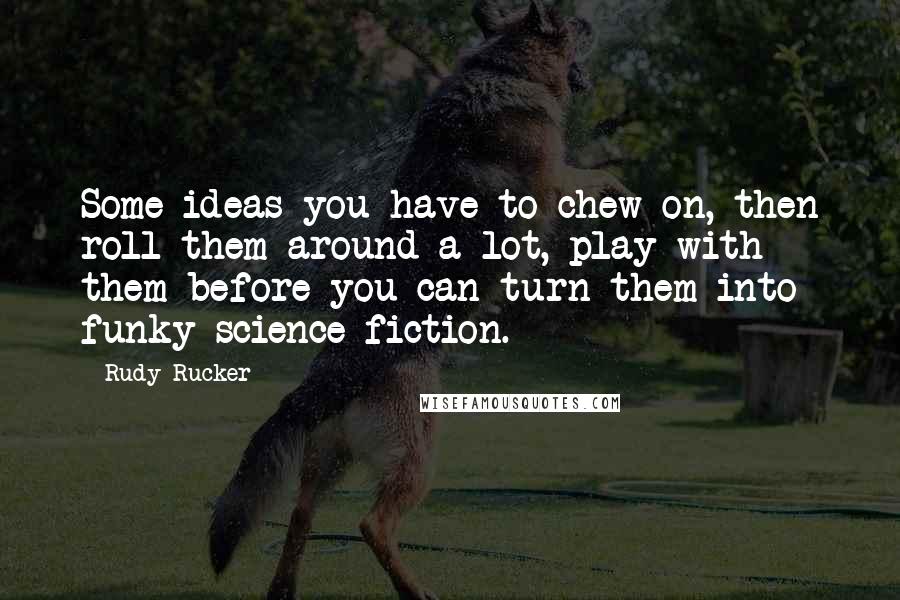 Rudy Rucker Quotes: Some ideas you have to chew on, then roll them around a lot, play with them before you can turn them into funky science fiction.