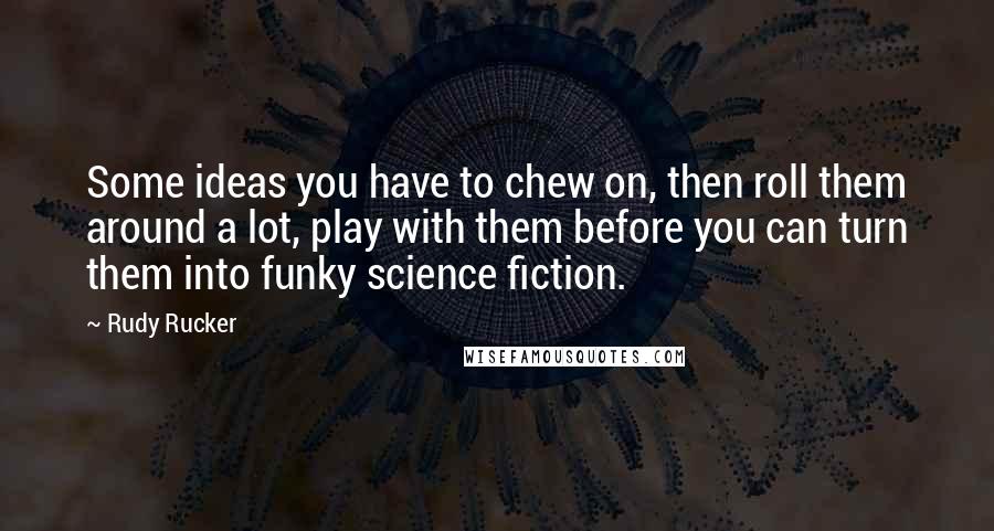 Rudy Rucker Quotes: Some ideas you have to chew on, then roll them around a lot, play with them before you can turn them into funky science fiction.