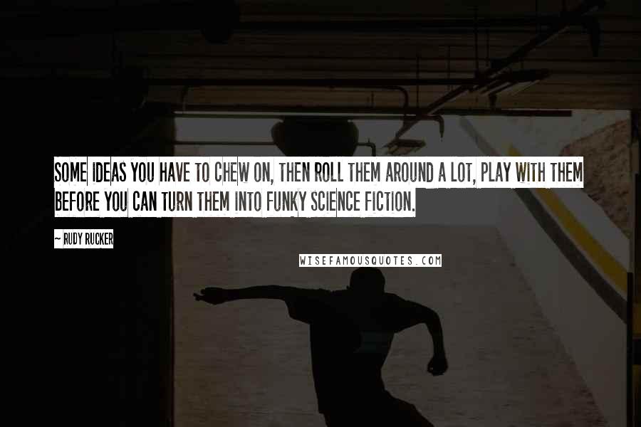 Rudy Rucker Quotes: Some ideas you have to chew on, then roll them around a lot, play with them before you can turn them into funky science fiction.