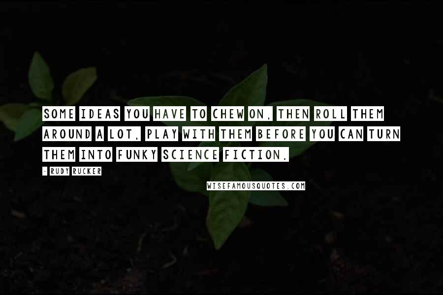 Rudy Rucker Quotes: Some ideas you have to chew on, then roll them around a lot, play with them before you can turn them into funky science fiction.