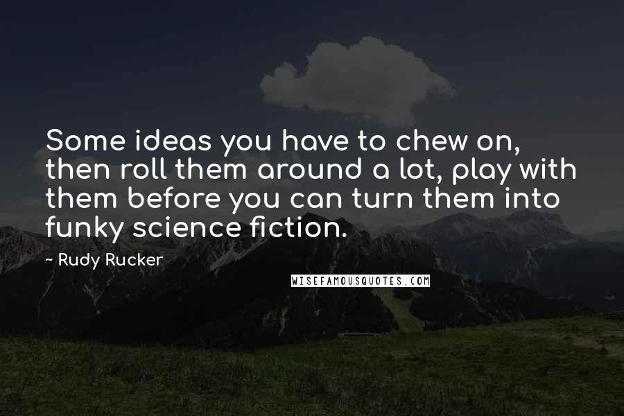 Rudy Rucker Quotes: Some ideas you have to chew on, then roll them around a lot, play with them before you can turn them into funky science fiction.