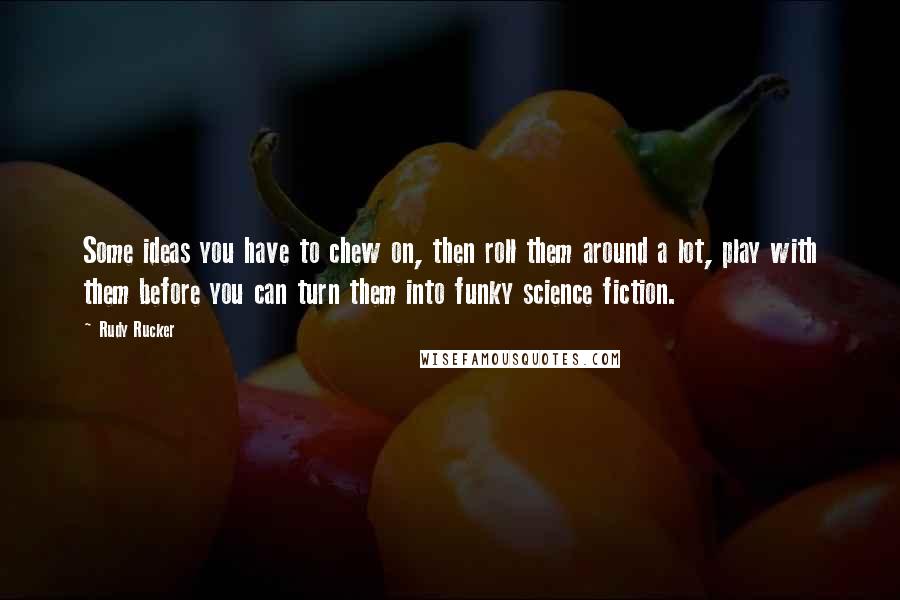 Rudy Rucker Quotes: Some ideas you have to chew on, then roll them around a lot, play with them before you can turn them into funky science fiction.