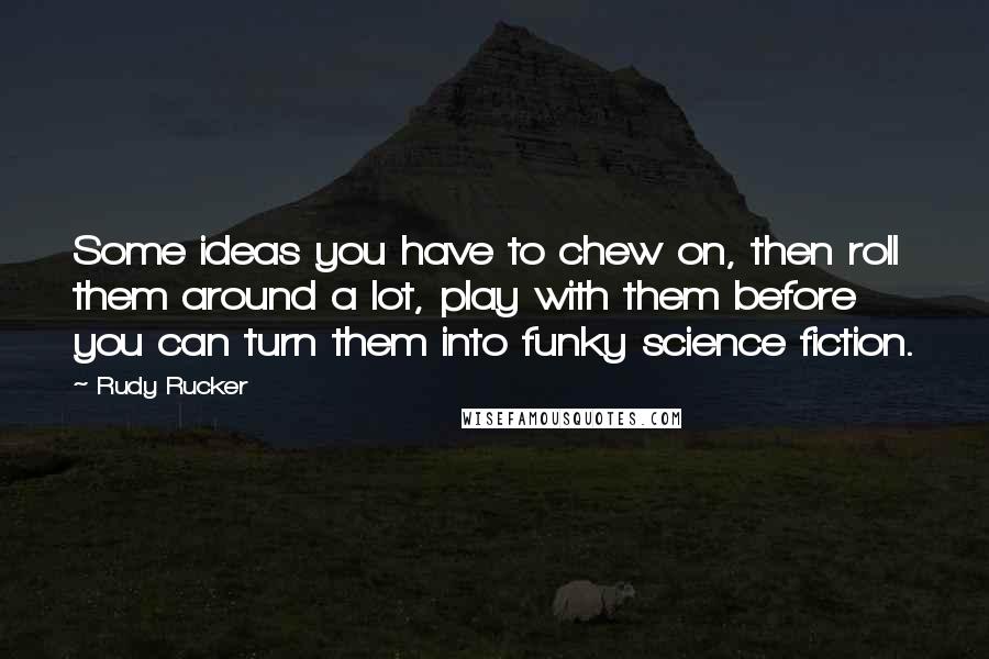 Rudy Rucker Quotes: Some ideas you have to chew on, then roll them around a lot, play with them before you can turn them into funky science fiction.