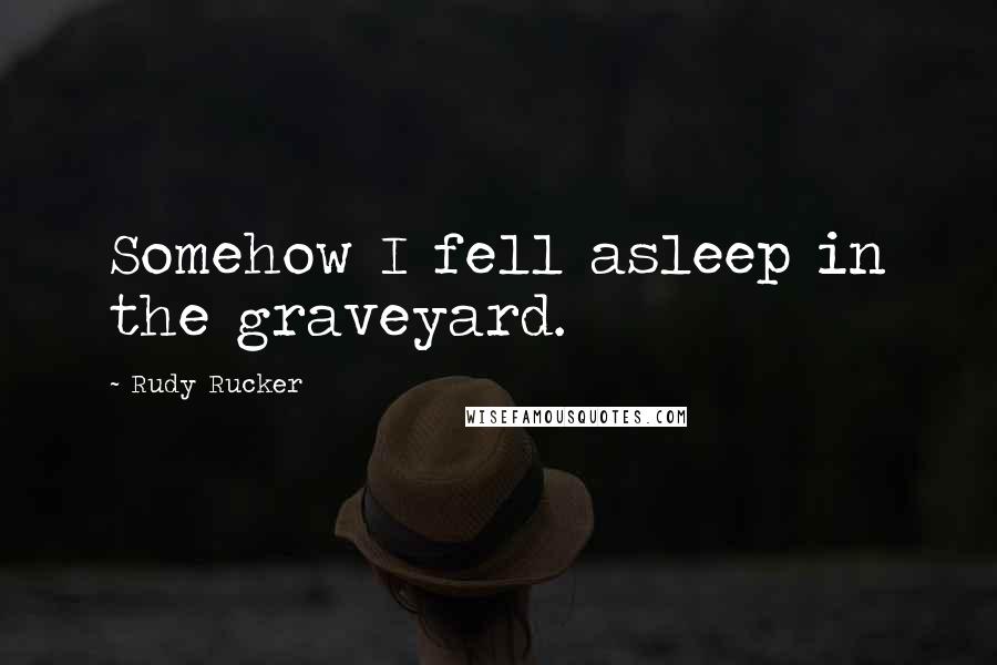 Rudy Rucker Quotes: Somehow I fell asleep in the graveyard.