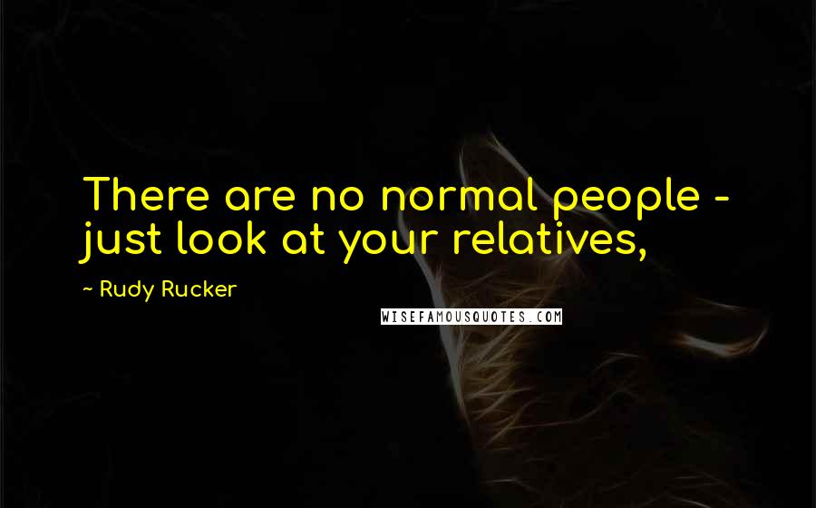 Rudy Rucker Quotes: There are no normal people - just look at your relatives,