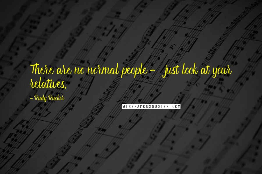 Rudy Rucker Quotes: There are no normal people - just look at your relatives,
