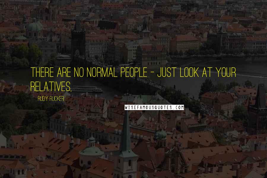 Rudy Rucker Quotes: There are no normal people - just look at your relatives,