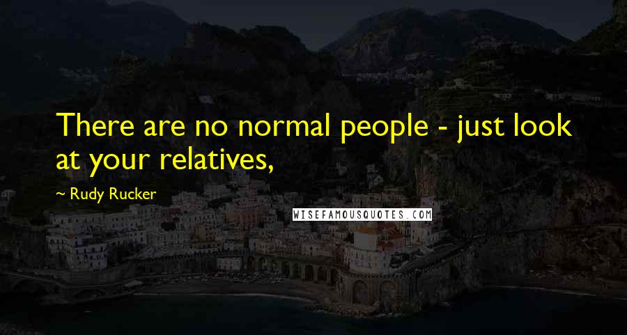 Rudy Rucker Quotes: There are no normal people - just look at your relatives,