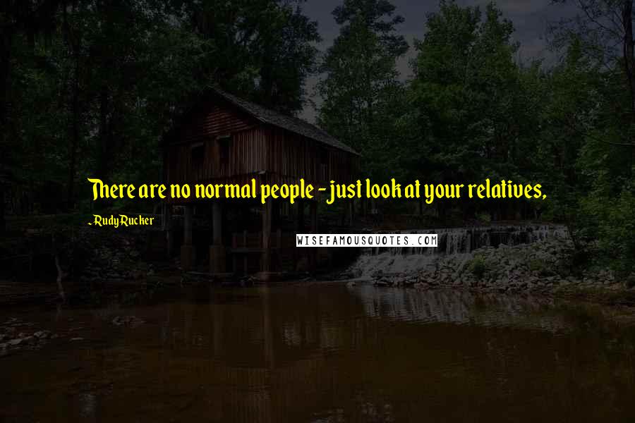 Rudy Rucker Quotes: There are no normal people - just look at your relatives,