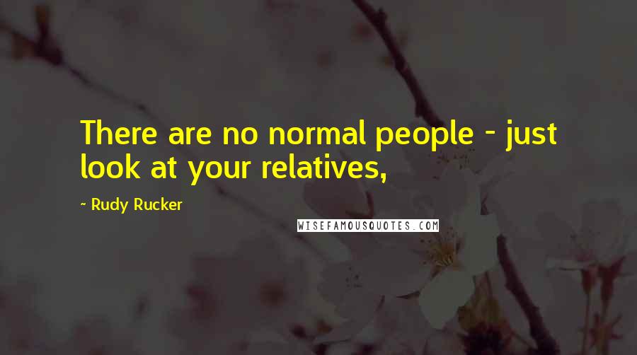 Rudy Rucker Quotes: There are no normal people - just look at your relatives,