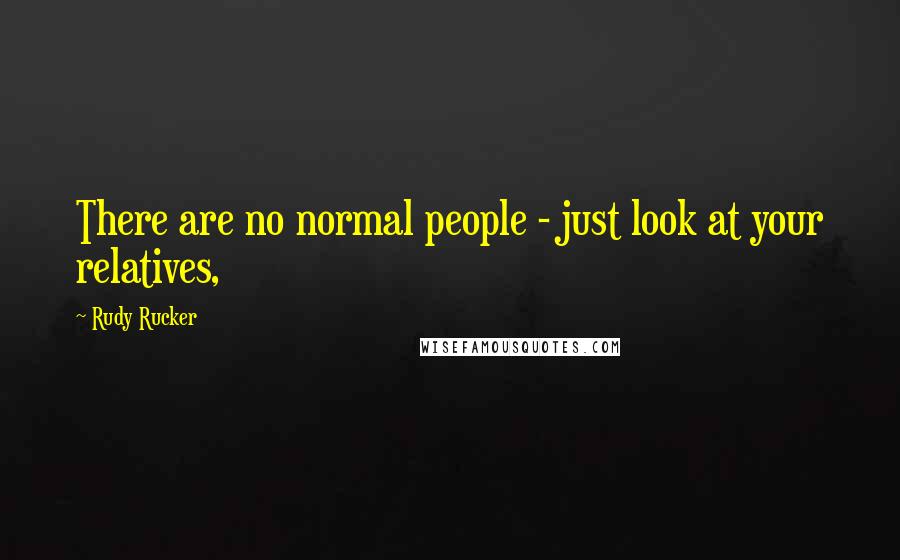 Rudy Rucker Quotes: There are no normal people - just look at your relatives,