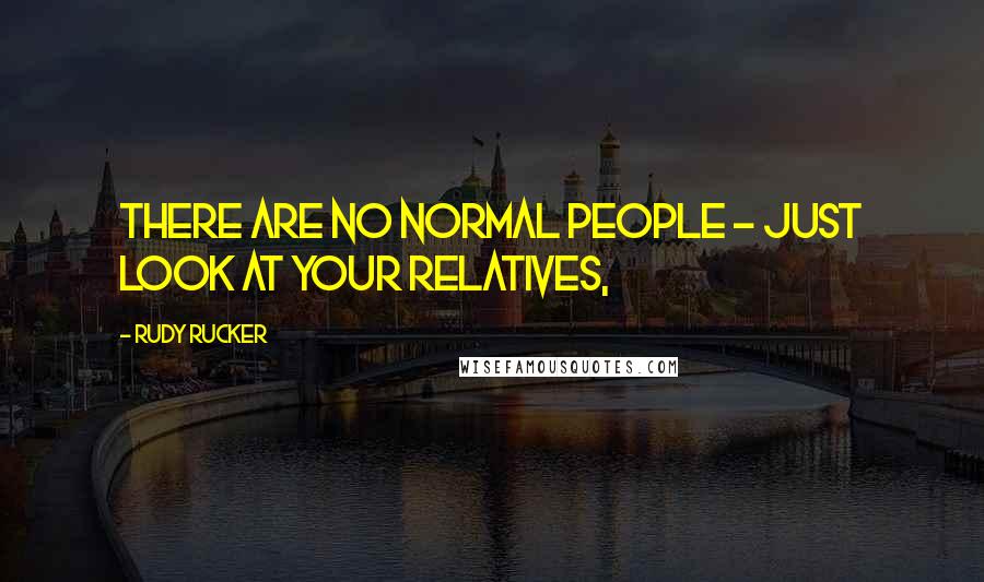 Rudy Rucker Quotes: There are no normal people - just look at your relatives,