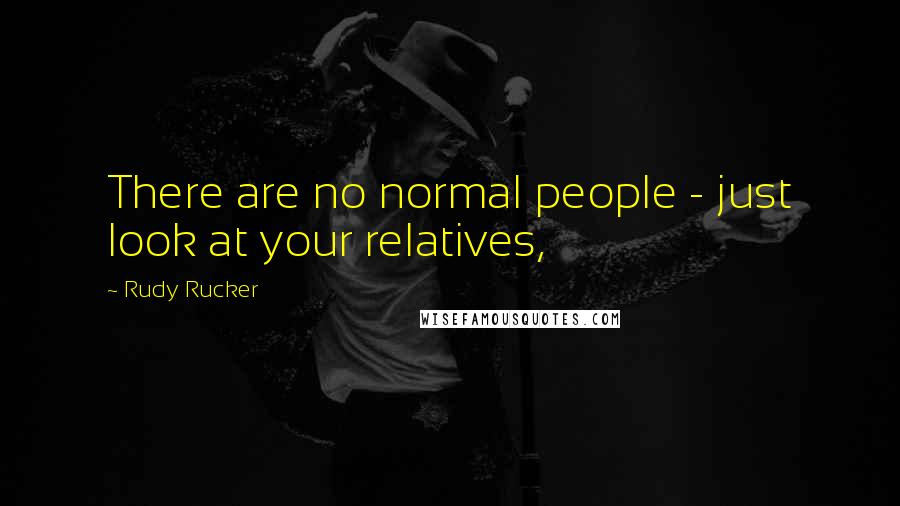 Rudy Rucker Quotes: There are no normal people - just look at your relatives,