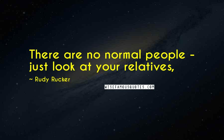 Rudy Rucker Quotes: There are no normal people - just look at your relatives,
