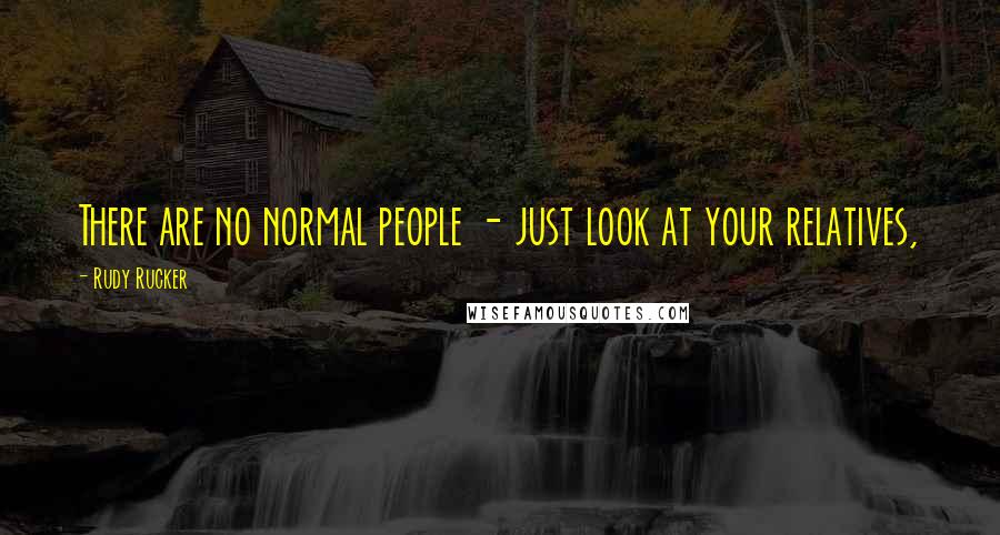 Rudy Rucker Quotes: There are no normal people - just look at your relatives,