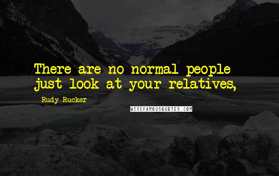 Rudy Rucker Quotes: There are no normal people - just look at your relatives,
