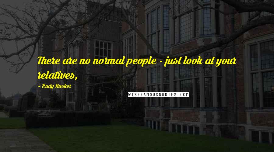 Rudy Rucker Quotes: There are no normal people - just look at your relatives,