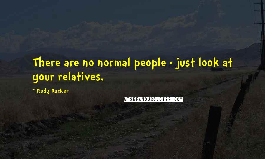 Rudy Rucker Quotes: There are no normal people - just look at your relatives,