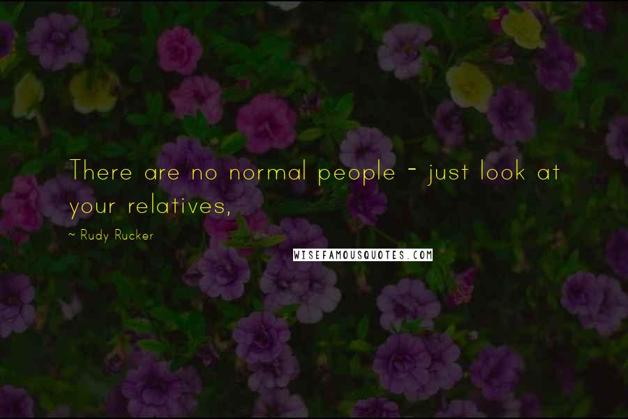 Rudy Rucker Quotes: There are no normal people - just look at your relatives,