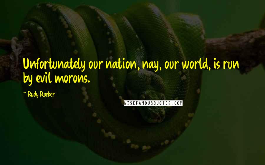 Rudy Rucker Quotes: Unfortunately our nation, nay, our world, is run by evil morons.