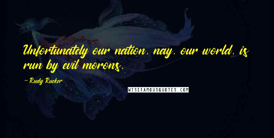 Rudy Rucker Quotes: Unfortunately our nation, nay, our world, is run by evil morons.