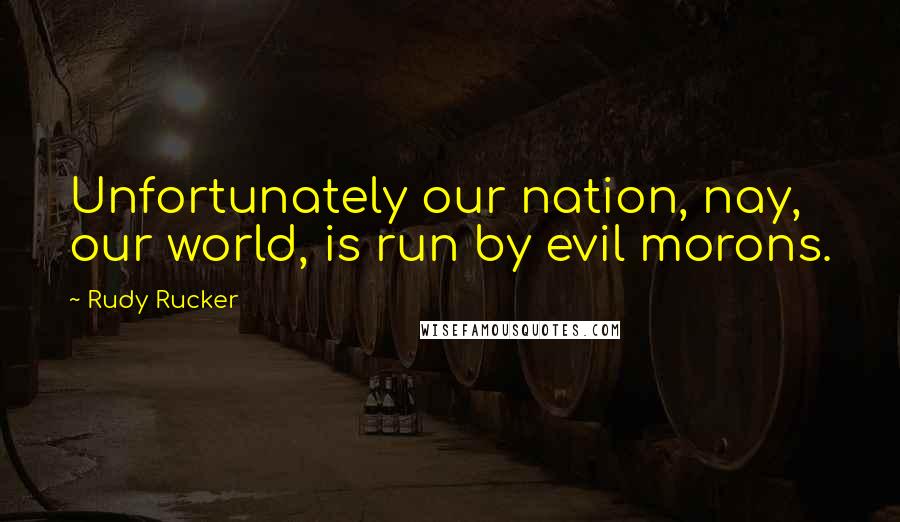 Rudy Rucker Quotes: Unfortunately our nation, nay, our world, is run by evil morons.