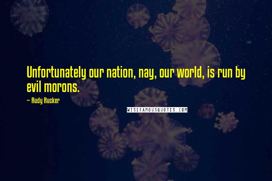 Rudy Rucker Quotes: Unfortunately our nation, nay, our world, is run by evil morons.