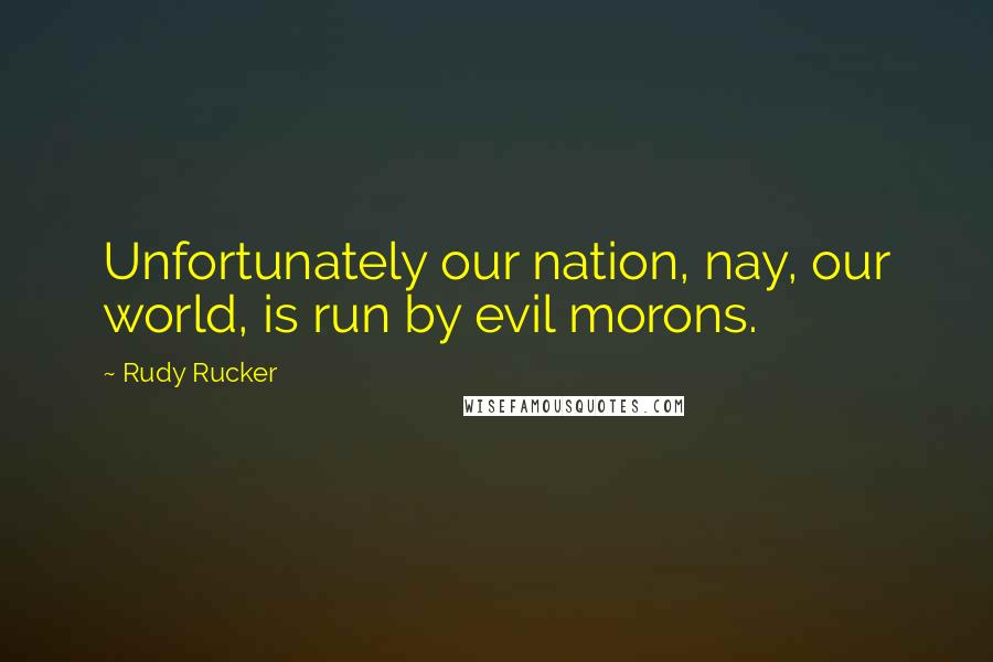 Rudy Rucker Quotes: Unfortunately our nation, nay, our world, is run by evil morons.