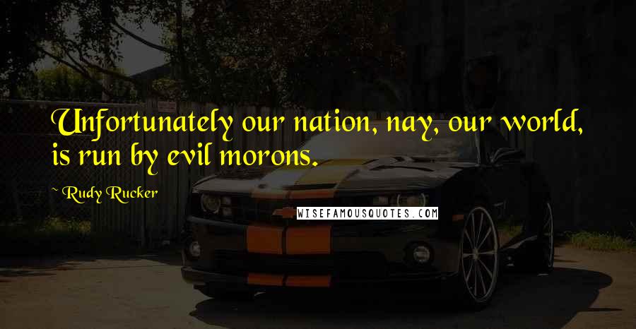 Rudy Rucker Quotes: Unfortunately our nation, nay, our world, is run by evil morons.