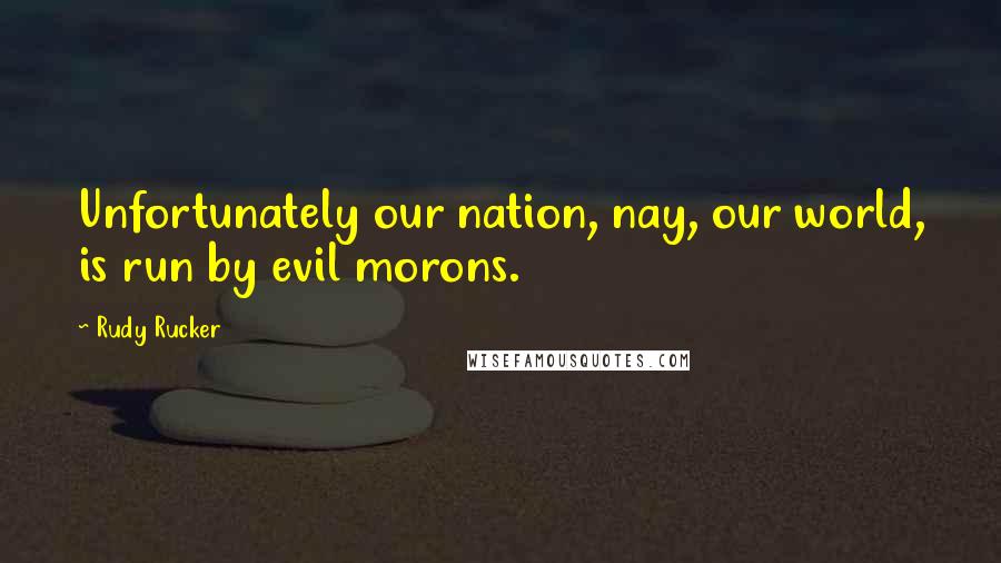 Rudy Rucker Quotes: Unfortunately our nation, nay, our world, is run by evil morons.