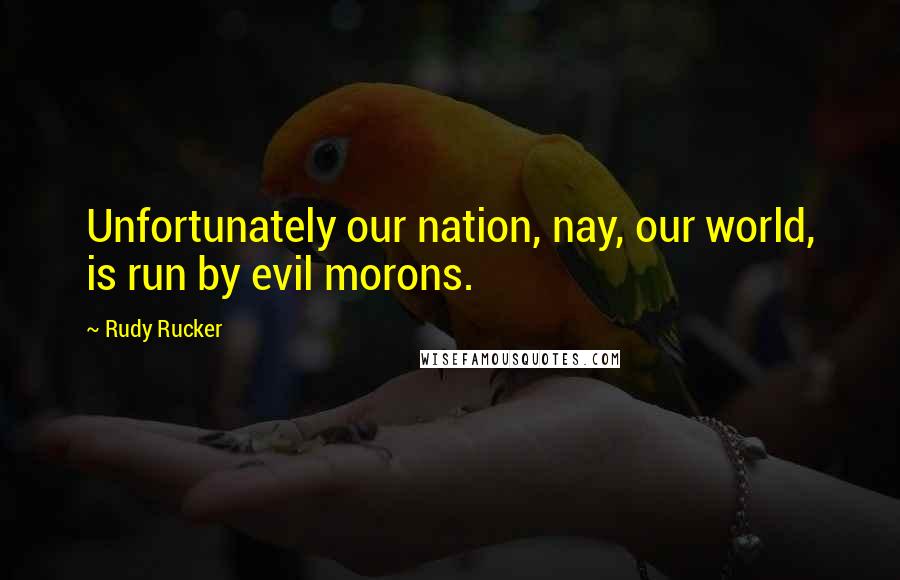 Rudy Rucker Quotes: Unfortunately our nation, nay, our world, is run by evil morons.