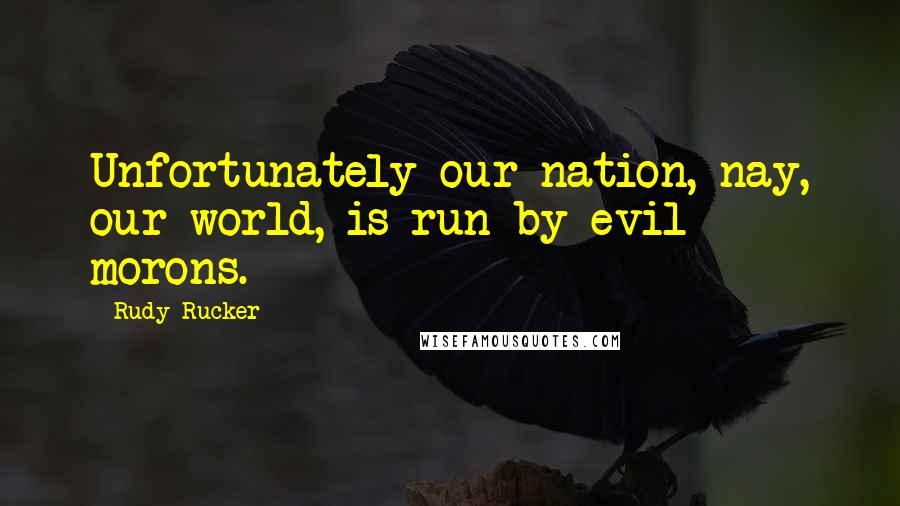 Rudy Rucker Quotes: Unfortunately our nation, nay, our world, is run by evil morons.
