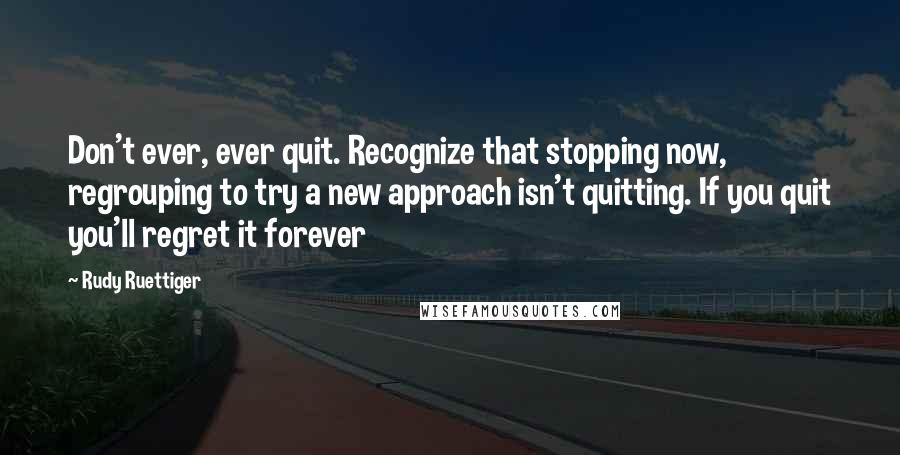 Rudy Ruettiger Quotes: Don't ever, ever quit. Recognize that stopping now, regrouping to try a new approach isn't quitting. If you quit you'll regret it forever