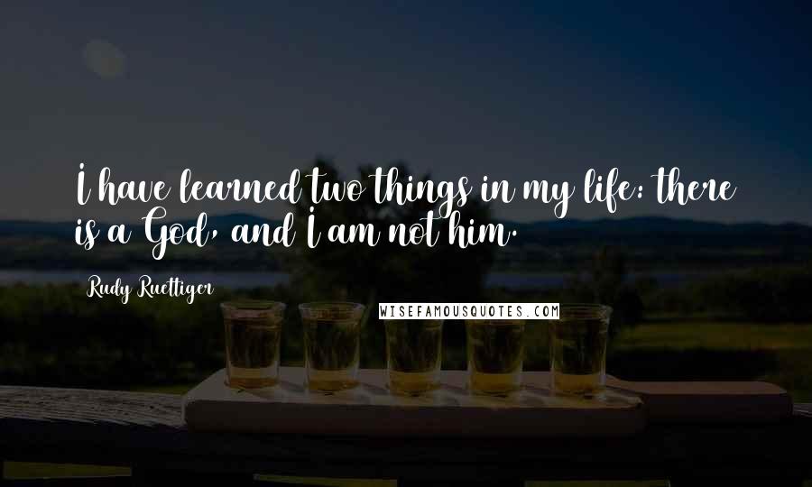 Rudy Ruettiger Quotes: I have learned two things in my life: there is a God, and I am not him.