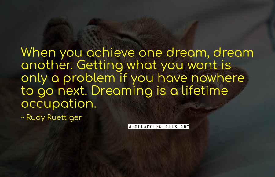 Rudy Ruettiger Quotes: When you achieve one dream, dream another. Getting what you want is only a problem if you have nowhere to go next. Dreaming is a lifetime occupation.