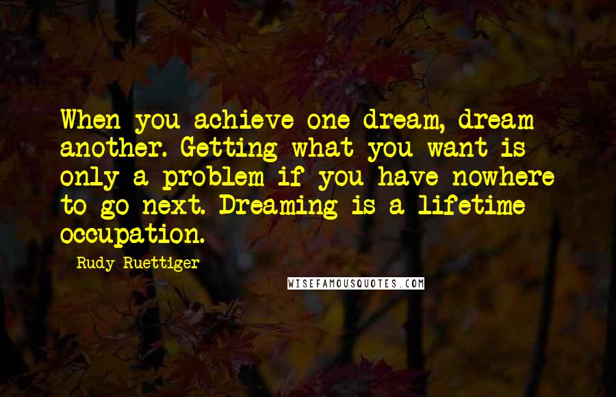 Rudy Ruettiger Quotes: When you achieve one dream, dream another. Getting what you want is only a problem if you have nowhere to go next. Dreaming is a lifetime occupation.